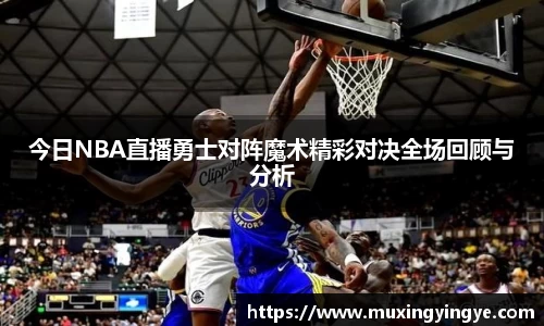今日NBA直播勇士对阵魔术精彩对决全场回顾与分析