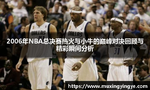 2006年NBA总决赛热火与小牛的巅峰对决回顾与精彩瞬间分析